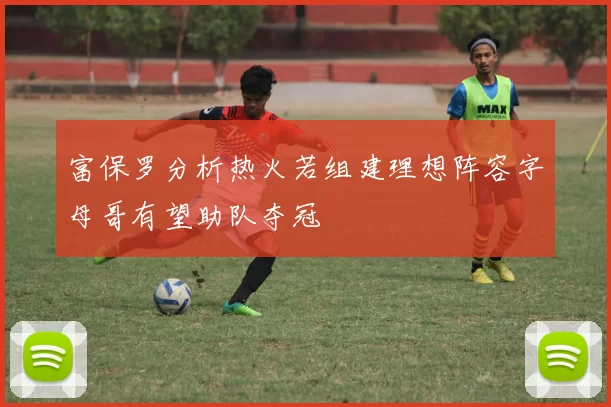 富保罗分析热火若组建理想阵容字母哥有望助队夺冠