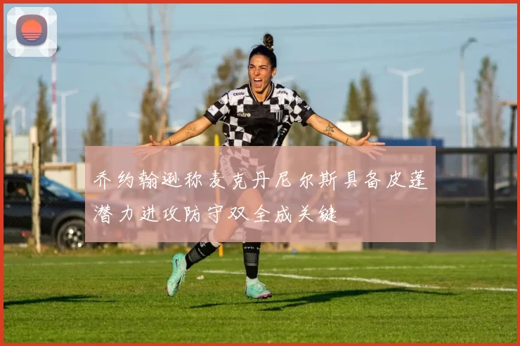 乔约翰逊称麦克丹尼尔斯具备皮蓬潜力进攻防守双全成关键