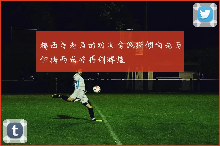 梅西与老马的对决肯佩斯倾向老马但梅西或将再创辉煌